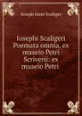 Iosephi Scaligeri Poemata omnia, ex museio Petri Scriverii: ex museio Petri . - Joseph Juste Scaliger