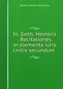 Io. Gottl. Heinecii . Recitationes in elementa iuris civilis secundum . - Johann Gottlieb Heineccius