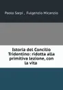 Istoria del Concilio Tridentino: ridotta alla primitiva lezione, con la vita . - Paolo Sarpi