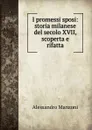 I promessi sposi: storia milanese del secolo XVII, scoperta e rifatta - Alessandro Manzoni