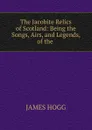 The Jacobite Relics of Scotland: Being the Songs, Airs, and Legends, of the . - James Hogg