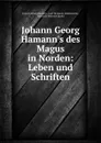 Johann Georg Hamann.s des Magus in Norden: Leben und Schriften - Johann Georg Hamann