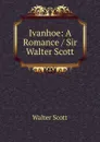 Ivanhoe: A Romance / Sir Walter Scott. - Scott Walter