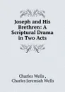 Joseph and His Brethren: A Scriptural Drama in Two Acts - Charles Wells