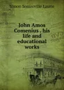 John Amos Comenius . his life and educational works - Laurie Simon Somerville