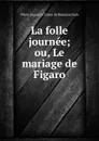 La folle journee; ou, Le mariage de Figaro - Pierre Augustin Caron de Beaumarchais
