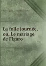 La folle journee, ou, Le mariage de Figaro. - Pierre Augustin Caron de Beaumarchais