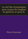 La clef des etymologies pour toutes les langues en general, et pour la . - Pierre Fontanier