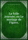 La folle journee, ou Le mariage de Figaro, - Pierre Augustin Caron de Beaumarchais