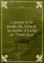 L.amour A-la-mode, Or, Love A-la-mode: A Farce in Three Acts - Hugh Kelly