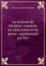 La maison de Moliere: comedie en cinq actes et en prose; representee par les . - Mercier Louis-Sébastien