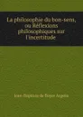 La philosophie du bon-sens, ou Reflexions philosophiques sur l.incertitude . - Jean-Baptiste de Boyer Argens