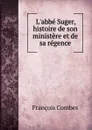 L.abbe Suger, histoire de son ministere et de sa regence - François Combes