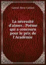 La necessite d.aimer.: Poeme qui a concouru pour le prix de l.Academie . - Gabriel-Henri Gaillard