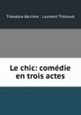Le chic: comedie en trois actes - Théodore Barrière