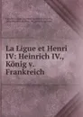 La Ligue et Henri IV: Heinrich IV., Konig v. Frankreich - Jean Baptiste Honoré Raymond Capefigue