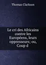 Le cri des Africains contre les Europeens, leurs oppresseurs; ou, Coup d . - Thomas Clarkson