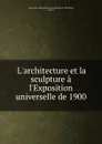 L.architecture et la sculpture a l.Exposition universelle de 1900 - Paris
