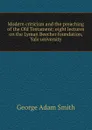 Modern criticism and the preaching of the Old Testament; eight lectures on the Lyman Beecher foundation, Yale university - George Adam Smith