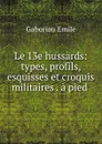 Le 13e hussards: types, profils, esquisses et croquis militaires . a pied . - Gaboriau Emile