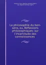 La philosophie du bon-sens, ou, Reflexions philosophiques: sur l.incertitude des connoissances . - Jean Baptiste de Boyer Argens