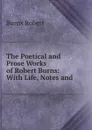 The Poetical and Prose Works of Robert Burns: With Life, Notes and . - Robert Burns