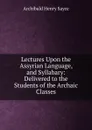 Lectures Upon the Assyrian Language, and Syllabary: Delivered to the Students of the Archaic Classes - Archibald Henry Sayce