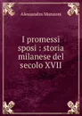 I promessi sposi : storia milanese del secolo XVII - Alessandro Manzoni
