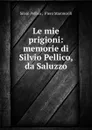 Le mie prigioni: memorie di Silvio Pellico, da Saluzzo - Silvio Pellico