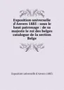 Exposition universelle d.Anvers 1885 : sous le haut patronage : de sa majeste le roi des belges catalogue de la section Belge - Exposition universelle d'Anvers