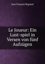 Le Joueur: Ein Lust-spiel in Versen von funf Aufzugen - Jean François Regnard