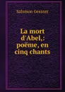 La mort d.Abel,: poeme, en cinq chants - Gessner Salomon