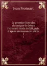 Le premier livre des chronique de Jehan Froissart: texte inedit, pub. d.apres un manuscrit de la . 1 - Froissart Jean