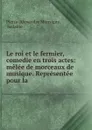 Le roi et le fermier, comedie en trois actes: melee de morceaux de musique. Representee pour la . - Pierre-Alexandre Monsigny