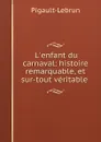 L.enfant du carnaval: histoire remarquable, et sur-tout veritable . - Pigault-Lebrun