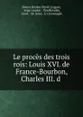 Le proces des trois rois: Louis XVI. de France-Bourbon, Charles III. d . - Simon Nicolas Henri Linguet