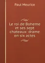Le roi de Boheme et ses sept chateaux: drame en six actes - Paul Meurice