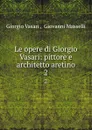 Le opere di Giorgio Vasari: pittore e architetto aretino. 2 - Giorgio Vasari