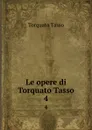 Le opere di Torquato Tasso. 4 - Torquato Tasso