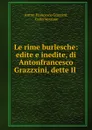 Le rime burlesche: edite e inedite, di Antonfrancesco Grazzxini, dette Il . - Anton Francesco Grazzini