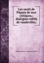 Les oeufs de Paques de mes critiques,: dialogues meles de vaudevilles; - Pierre-Antoine Augustin de Piis