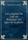 Les origines de l.art en Belgique: les ages de la pierre - Eugène van Overloop