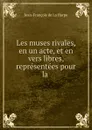 Les muses rivales, en un acte, et en vers libres, representees pour la . - Jean-François de La Harpe