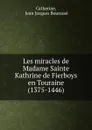 Les miracles de Madame Sainte Kathrine de Fierboys en Touraine (1375-1446) - Jean Jacques Bourassé Catherine