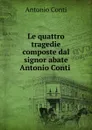 Le quattro tragedie composte dal signor abate Antonio Conti . - Antonio Conti