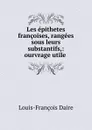 Les epithetes francoises, rangees sous leurs substantifs,: ourvrage utile . - Louis-François Daire