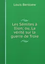 Les Semites a Ilion; ou, La verite sur la guerre de Troie - Louis Benloew