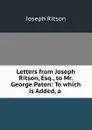 Letters from Joseph Ritson, Esq., to Mr. George Paton: To which is Added, a . - Joseph Ritson