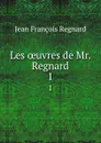 Les oeuvres de Mr. Regnard. 1 - Jean François Regnard