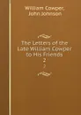 The Letters of the Late William Cowper to His Friends. 2 - William Cowper